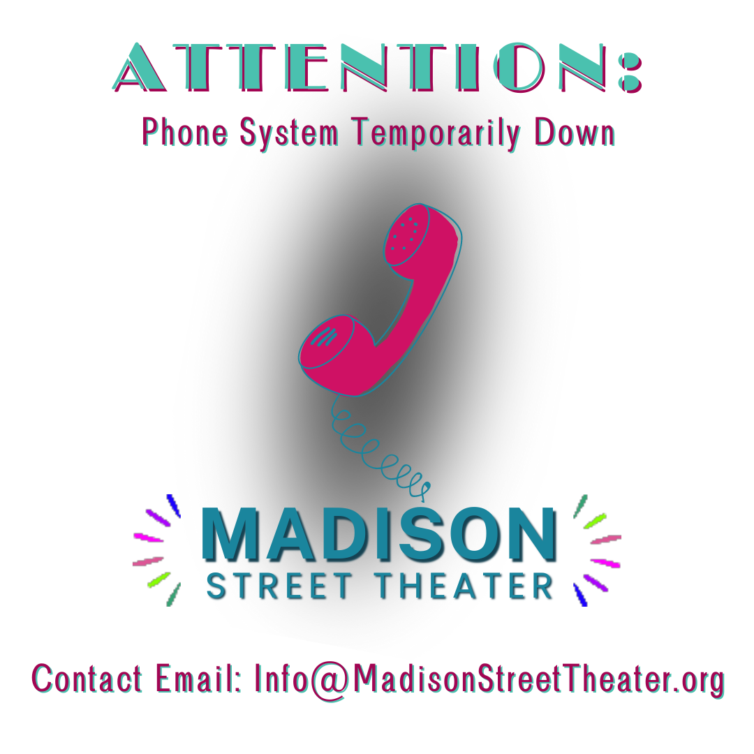 Attention: Phone System Temporarily Down Madison Street Theater Contact Email: info@madisonstreettheater.org
